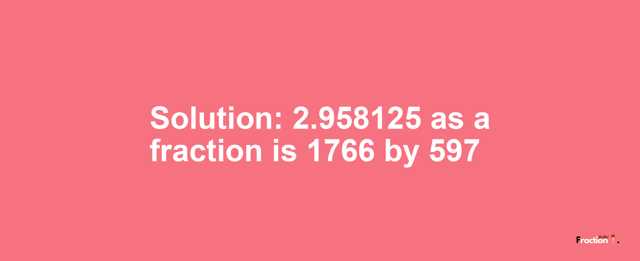 Solution:2.958125 as a fraction is 1766/597